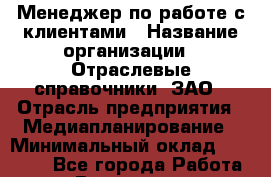 Менеджер по работе с клиентами › Название организации ­ Отраслевые справочники, ЗАО › Отрасль предприятия ­ Медиапланирование › Минимальный оклад ­ 42 000 - Все города Работа » Вакансии   . Мурманская обл.,Оленегорск г.